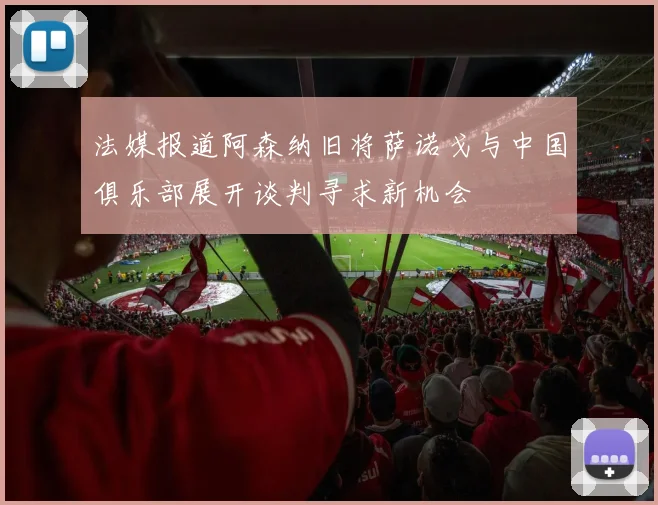 法媒报道阿森纳旧将萨诺戈与中国俱乐部展开谈判寻求新机会
