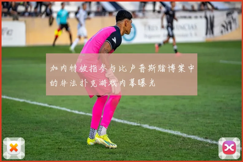 加内特被指参与比卢普斯赌博案中的非法扑克游戏内幕曝光