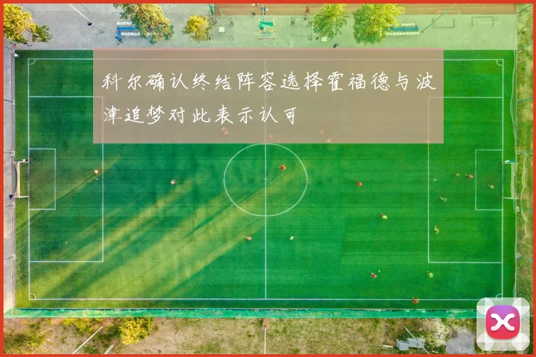 科尔确认终结阵容选择霍福德与波津追梦对此表示认可