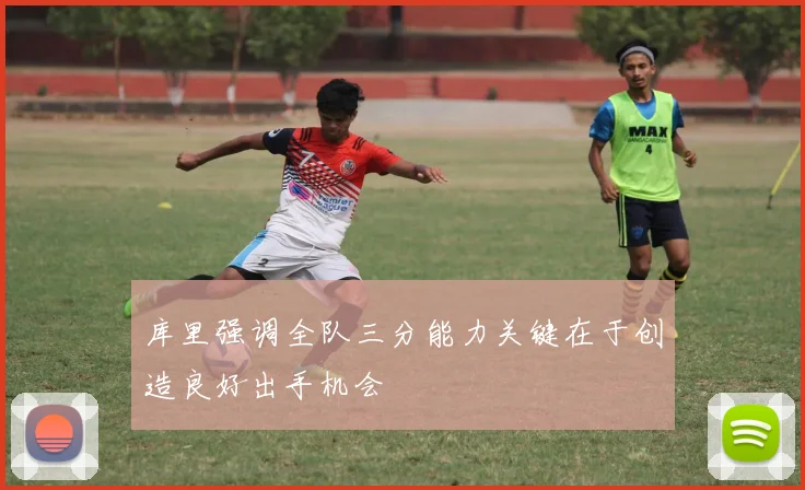 库里强调全队三分能力关键在于创造良好出手机会