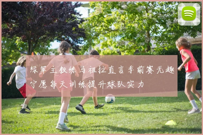 绿军主教练马祖拉直言季前赛无趣宁愿每天训练提升球队实力