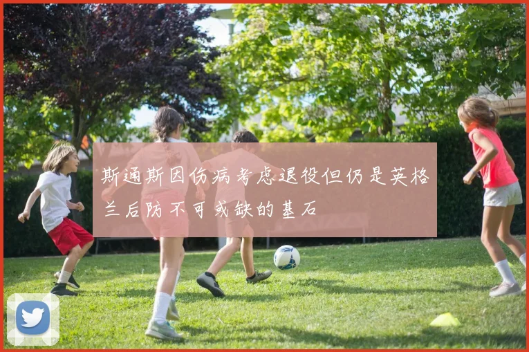 斯通斯因伤病考虑退役但仍是英格兰后防不可或缺的基石