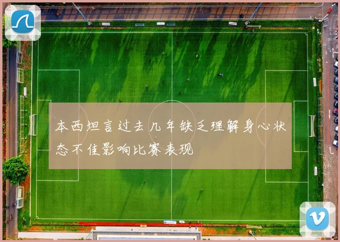 本西坦言过去几年缺乏理解身心状态不佳影响比赛表现