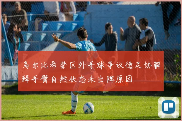 乌尔比希禁区外手球争议德足协解释手臂自然状态未出牌原因