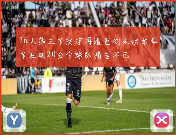 76人第三节防守再遭重创米切尔单节狂砍20分令球队痛苦不已