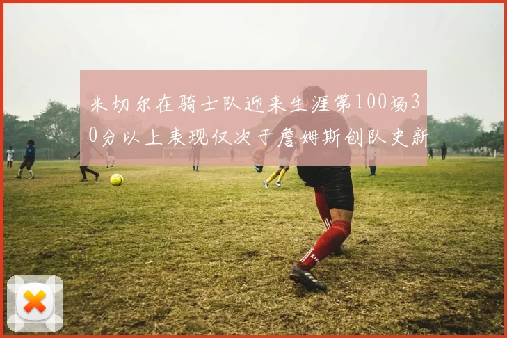 米切尔在骑士队迎来生涯第100场30分以上表现仅次于詹姆斯创队史新纪录