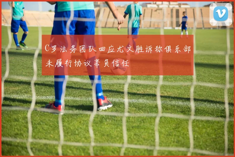 C罗法务团队回应尤文胜诉称俱乐部未履行协议辜负信任