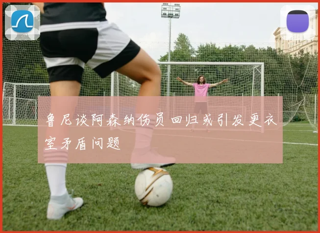 鲁尼谈阿森纳伤员回归或引发更衣室矛盾问题