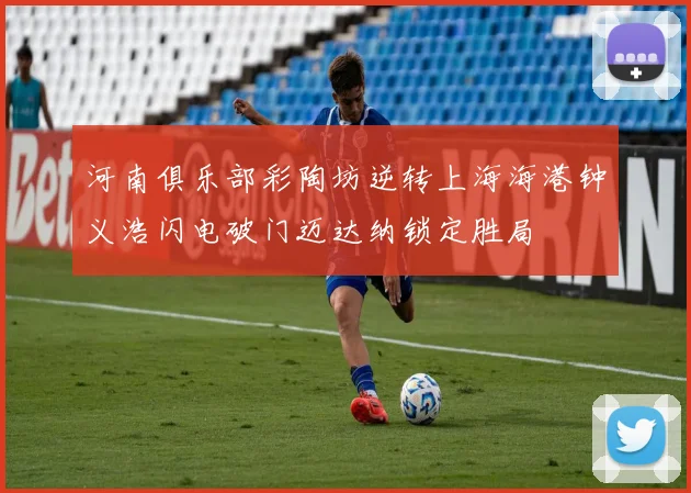 河南俱乐部彩陶坊逆转上海海港钟义浩闪电破门迈达纳锁定胜局