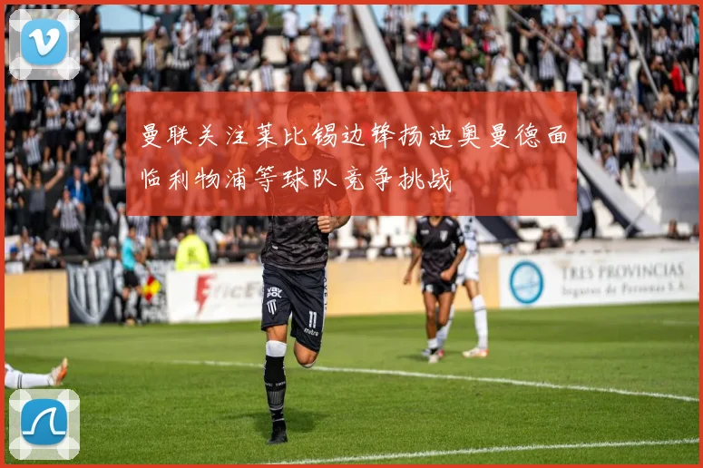 曼联关注莱比锡边锋扬迪奥曼德面临利物浦等球队竞争挑战