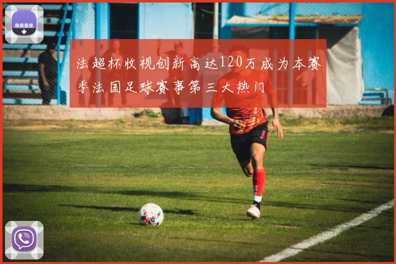 法超杯收视创新高达120万成为本赛季法国足球赛事第三大热门
