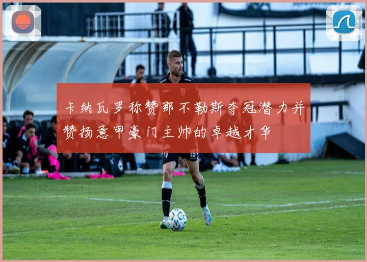 卡纳瓦罗称赞那不勒斯夺冠潜力并赞扬意甲豪门主帅的卓越才华