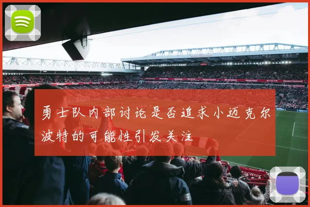 勇士队内部讨论是否追求小迈克尔波特的可能性引发关注