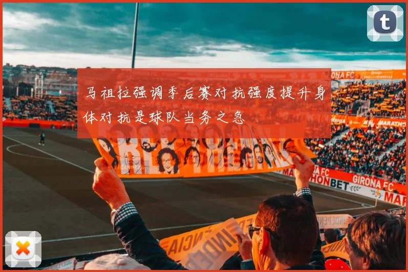 马祖拉强调季后赛对抗强度提升身体对抗是球队当务之急