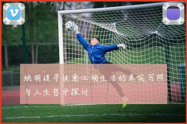 姚明追寻快意江湖生活的真实写照与人生哲学探讨