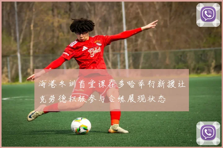 海港冬训首堂课在多哈举行新援让克劳德积极参与合练展现状态