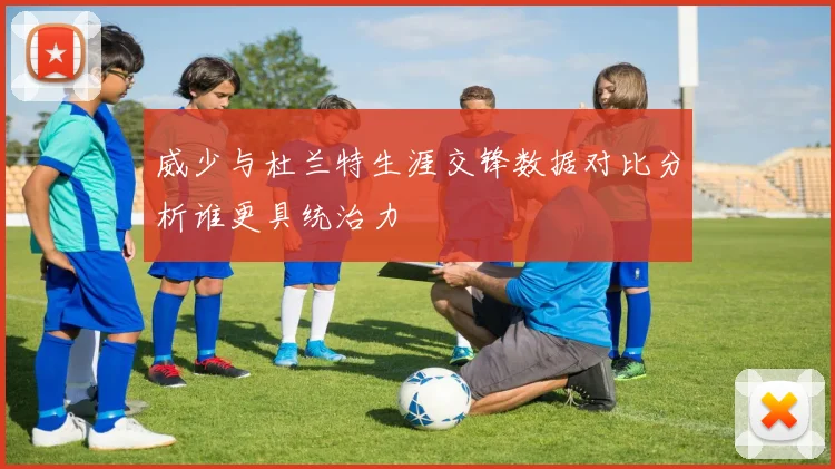 威少与杜兰特生涯交锋数据对比分析谁更具统治力