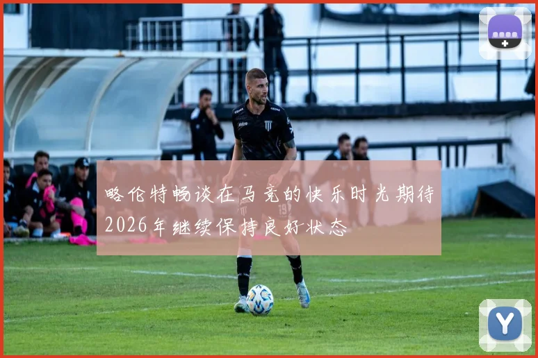 略伦特畅谈在马竞的快乐时光期待2026年继续保持良好状态