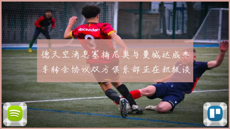 德天空消息塞梅尼奥与曼城达成冬季转会协议双方俱乐部正在积极谈判中