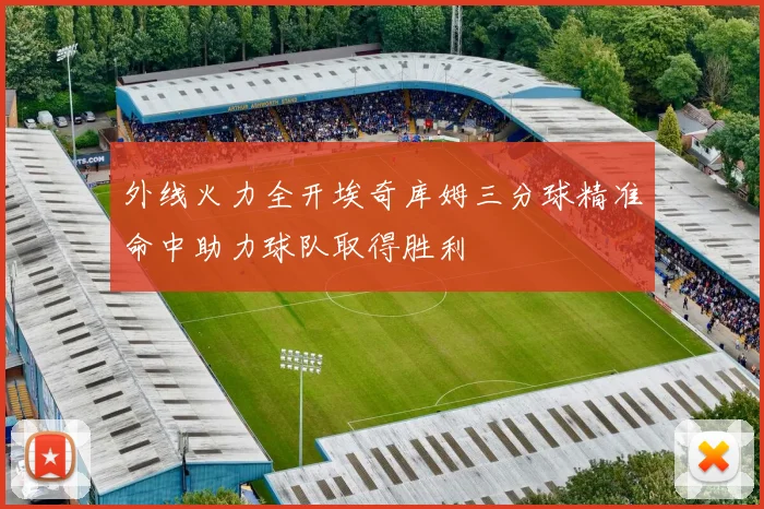 外线火力全开埃奇库姆三分球精准命中助力球队取得胜利
