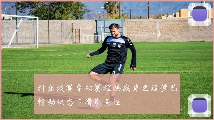 科尔谈赛季初赛程挑战库里追梦巴特勒状态下滑引关注
