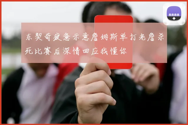 东契奇疲惫示意詹姆斯单打老詹杀死比赛后深情回应我懂你