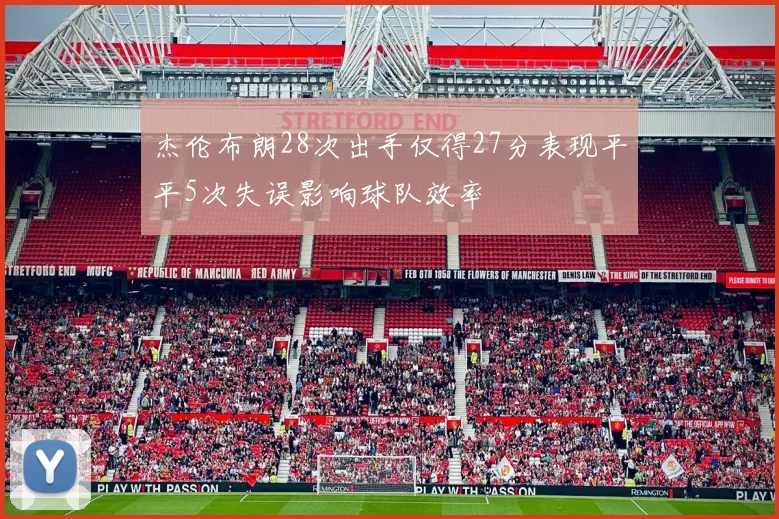 杰伦布朗28次出手仅得27分表现平平5次失误影响球队效率