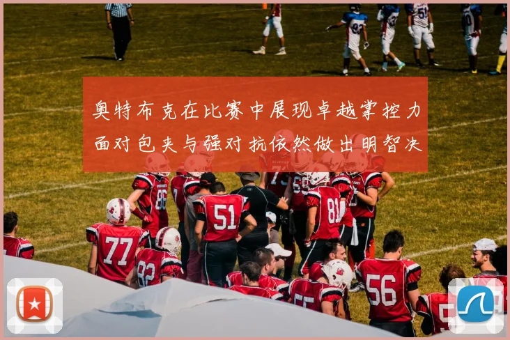 奥特布克在比赛中展现卓越掌控力面对包夹与强对抗依然做出明智决策