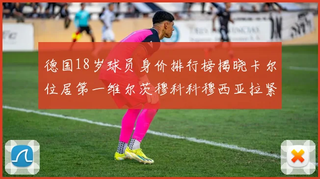 德国18岁球员身价排行榜揭晓卡尔位居第一维尔茨穆科科穆西亚拉紧随其后