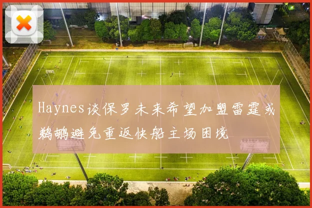 Haynes谈保罗未来希望加盟雷霆或鹈鹕避免重返快船主场困境