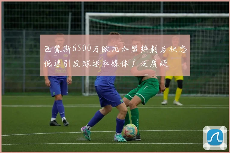 西蒙斯6500万欧元加盟热刺后状态低迷引发球迷和媒体广泛质疑