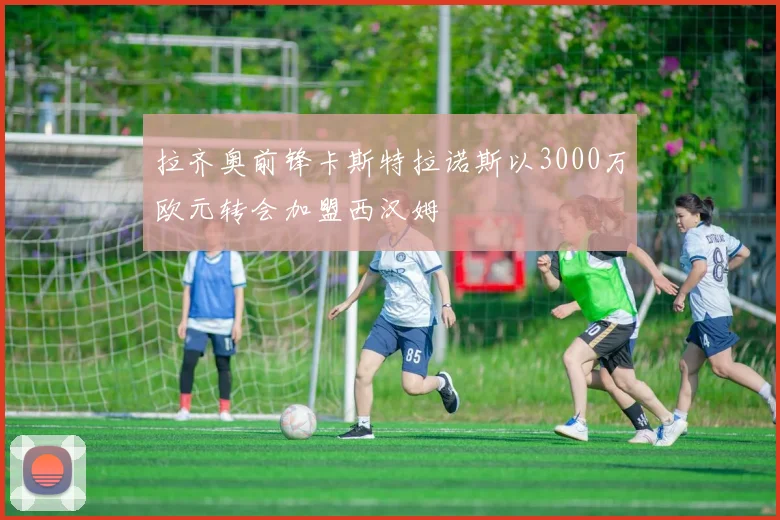 拉齐奥前锋卡斯特拉诺斯以3000万欧元转会加盟西汉姆