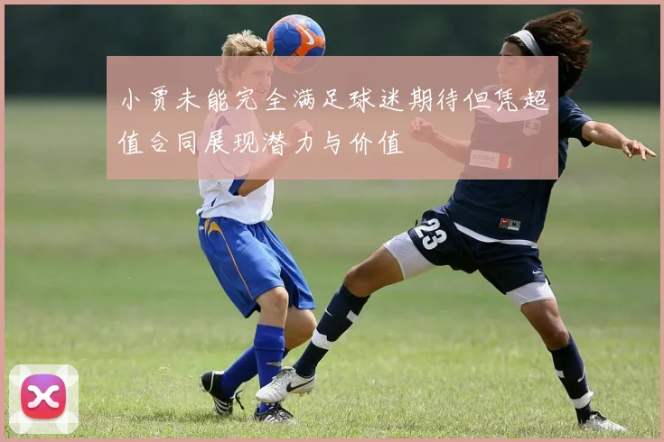 小贾未能完全满足球迷期待但凭超值合同展现潜力与价值