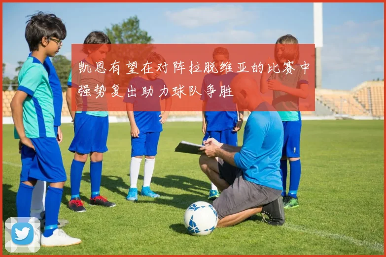 凯恩有望在对阵拉脱维亚的比赛中强势复出助力球队争胜