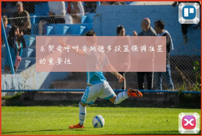东契奇呼吁肯纳德多投篮强调准星的重要性