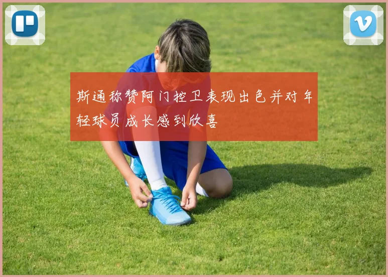 斯通称赞阿门控卫表现出色并对年轻球员成长感到欣喜