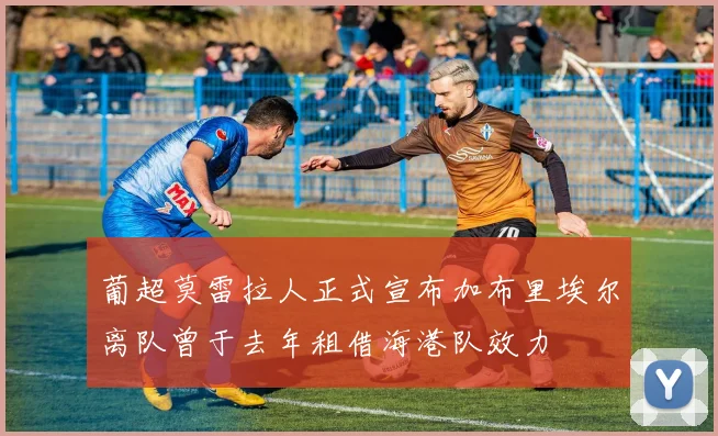 葡超莫雷拉人正式宣布加布里埃尔离队曾于去年租借海港队效力