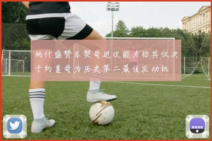 纳什盛赞东契奇进攻能力称其仅次于约基奇为历史第二最佳发动机