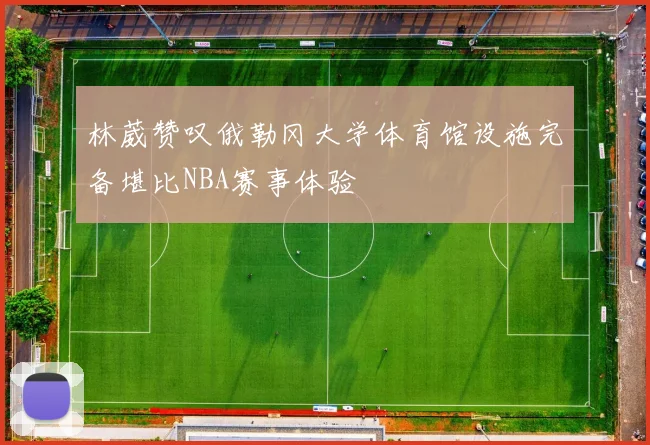 林葳赞叹俄勒冈大学体育馆设施完备堪比NBA赛事体验