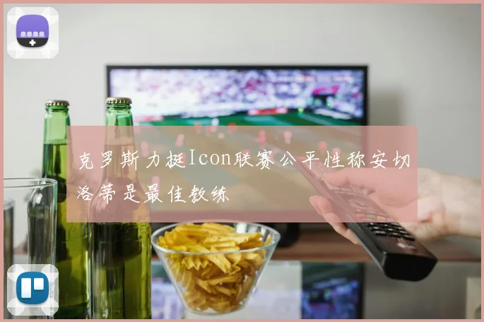 克罗斯力挺Icon联赛公平性称安切洛蒂是最佳教练