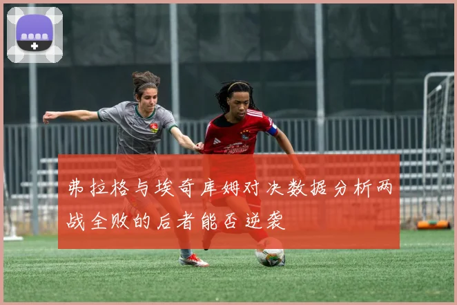 弗拉格与埃奇库姆对决数据分析两战全败的后者能否逆袭