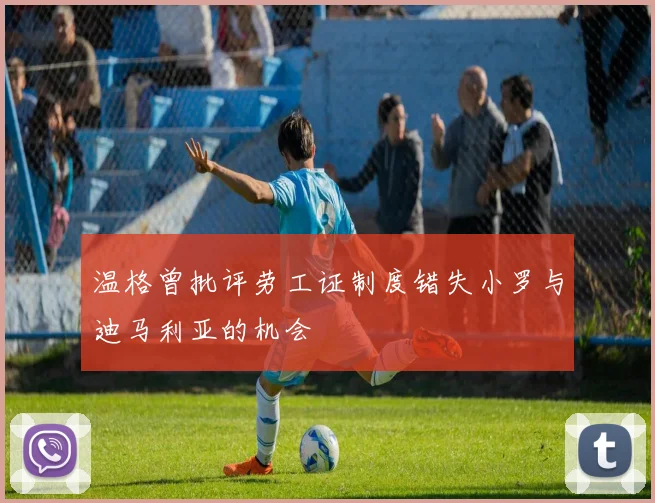 温格曾批评劳工证制度错失小罗与迪马利亚的机会
