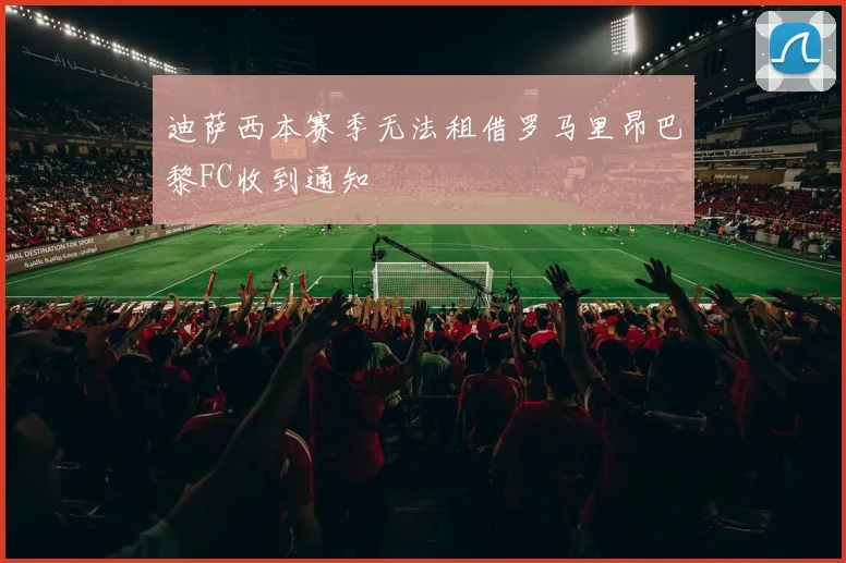 迪萨西本赛季无法租借罗马里昂巴黎FC收到通知