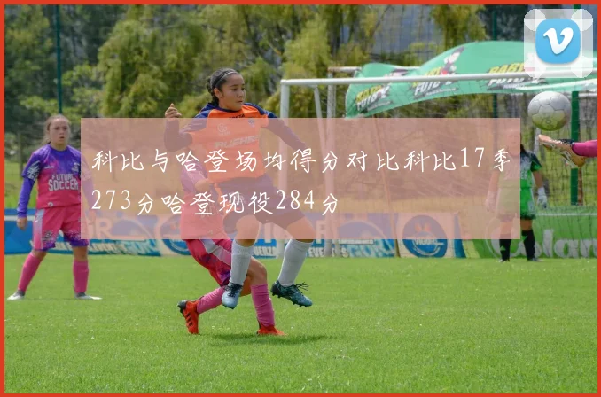 科比与哈登场均得分对比科比17季273分哈登现役284分
