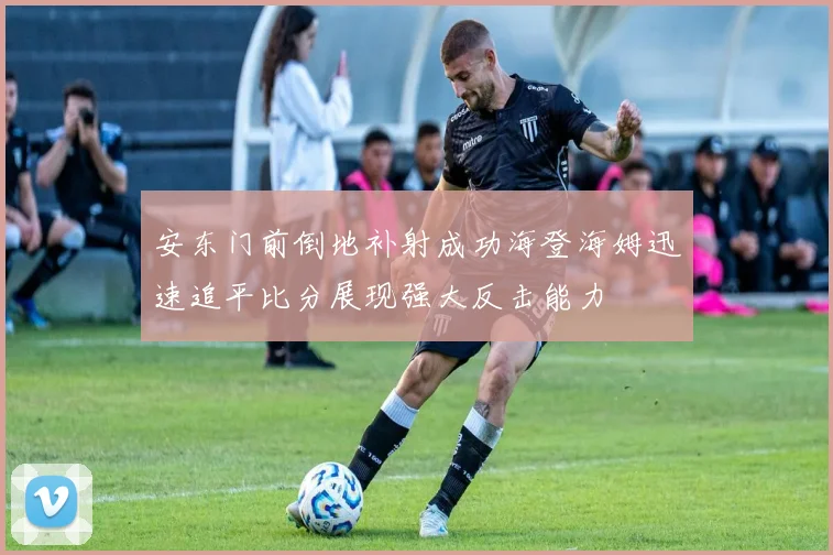 安东门前倒地补射成功海登海姆迅速追平比分展现强大反击能力