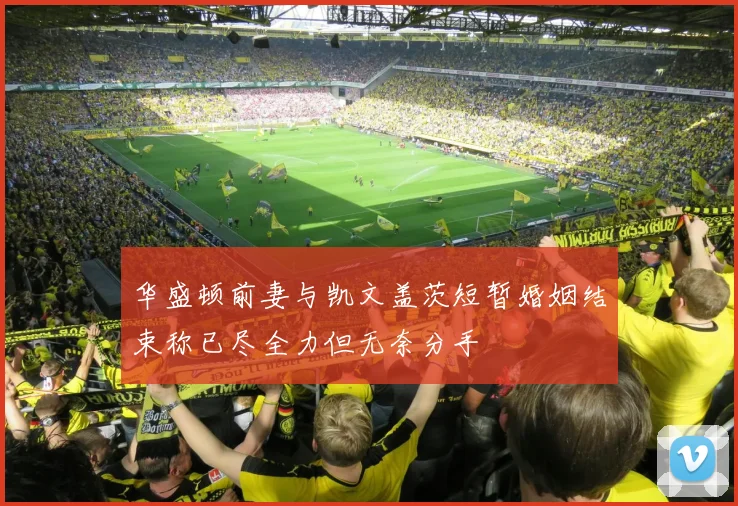 华盛顿前妻与凯文盖茨短暂婚姻结束称已尽全力但无奈分手