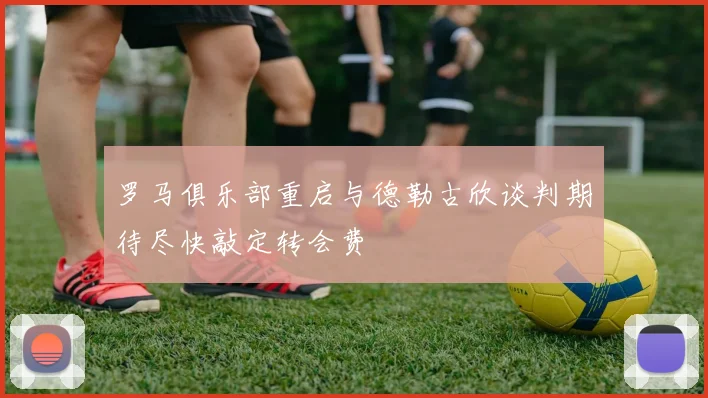 罗马俱乐部重启与德勒古欣谈判期待尽快敲定转会费