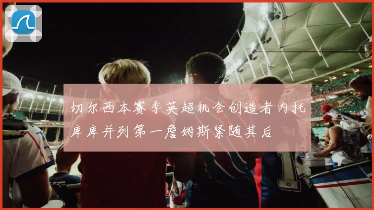 切尔西本赛季英超机会创造者内托库库并列第一詹姆斯紧随其后