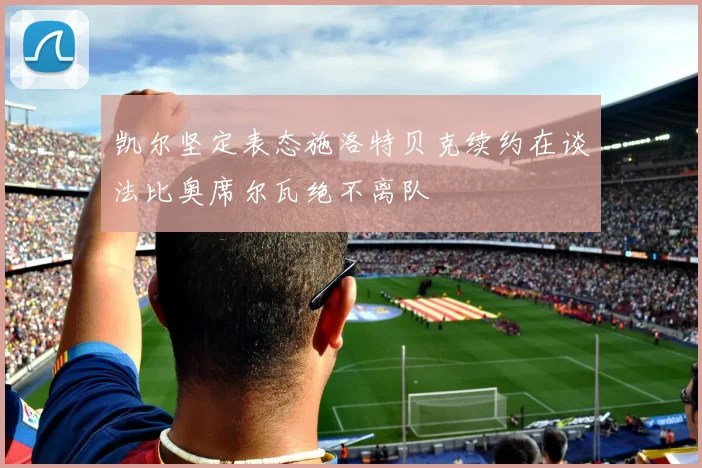 凯尔坚定表态施洛特贝克续约在谈法比奥席尔瓦绝不离队